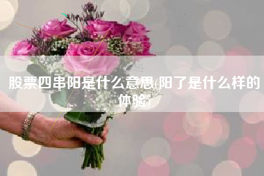 详细阅读:股票四串阳是什么意思(阳了是什么样的体验) 股票四串阳是什么意思(阳了是什么样的体验)