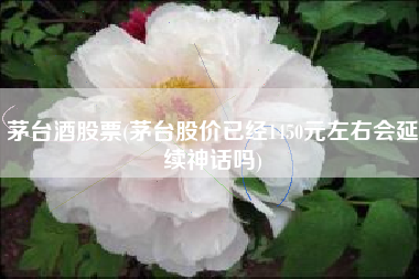 茅台酒股票(茅台股价已经1450元左右会延续神话吗)