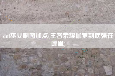 dnf巫女刷图加点(王者荣耀伽罗到底强在哪里)
