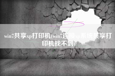 win7共享xp打印机(win7连接xp系统共享打印机找不到)