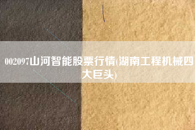 002097山河智能股票行情(湖南工程机械四大巨头)