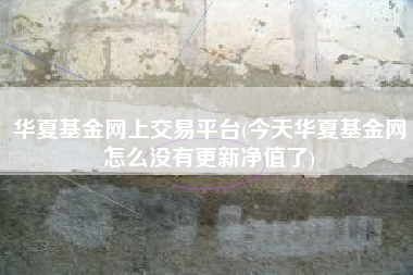 华夏基金网上交易平台(今天华夏基金网怎么没有更新净值了)