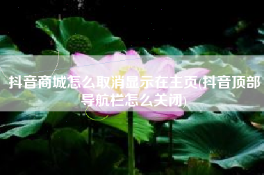 抖音商城怎么取消显示在主页(抖音顶部导航栏怎么关闭)
