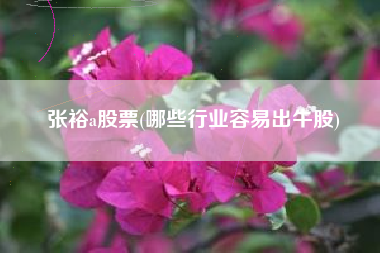 张裕a股票(哪些行业容易出牛股)
