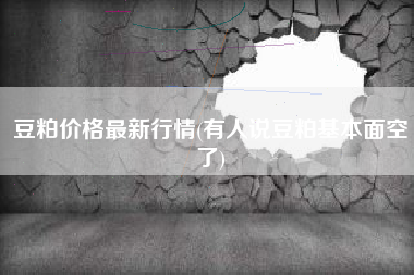 豆粕价格最新行情(有人说豆粕基本面空了)