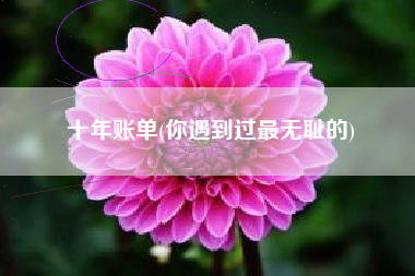 十年账单(你遇到过最无耻的)