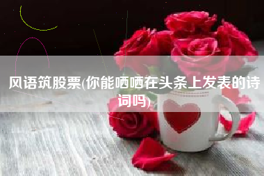风语筑股票(你能哂哂在头条上发表的诗词吗)