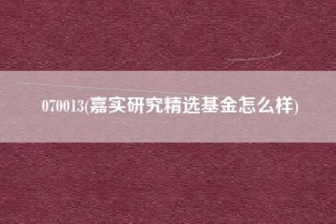 070013(嘉实研究精选基金怎么样)