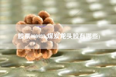 股票000983(煤炭龙头股有哪些)