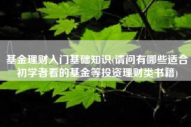 基金理财入门基础知识(请问有哪些适合初学者看的基金等投资理财类书籍)
