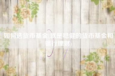 如何选货币基金(就是稳健的货币基金和银行理财)