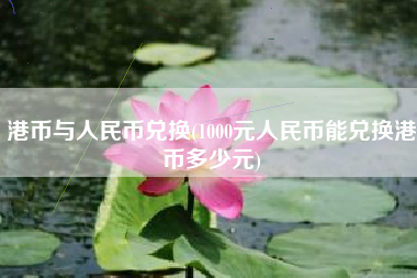 港币与人民币兑换(1000元人民币能兑换港币多少元)