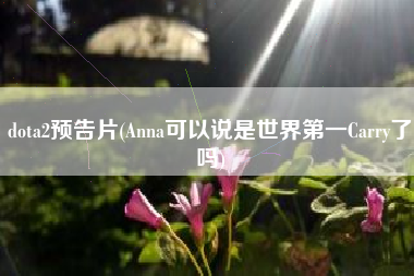 dota2预告片(Anna可以说是世界第一Carry了吗)