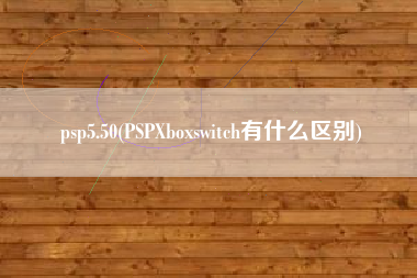 psp5.50(PSPXboxswitch有什么区别)
