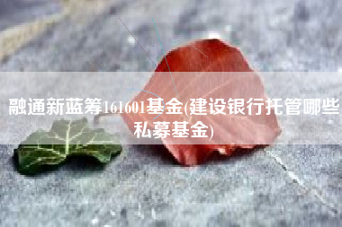 融通新蓝筹161601基金(建设银行托管哪些私募基金)