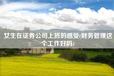 详细阅读:女生在证券公司上班的感受(财务管理这个工作好吗) 女生在证券公司上班的感受(财务管理这个工作好吗)