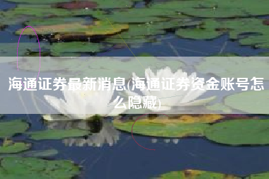 海通证券最新消息(海通证券资金账号怎么隐藏)