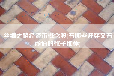 丝绸之路经济带概念股(有哪些好穿又有颜值的靴子推荐)