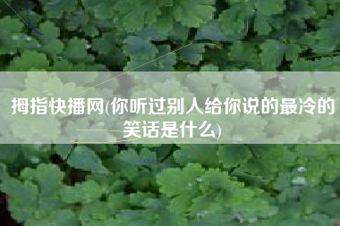 拇指快播网(你听过别人给你说的最冷的笑话是什么)