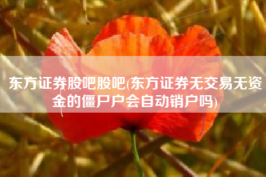 东方证券股吧股吧(东方证券无交易无资金的僵尸户会自动销户吗)