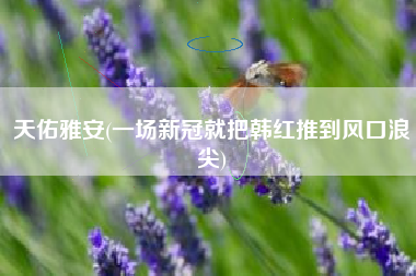 天佑雅安(一场新冠就把韩红推到风口浪尖)