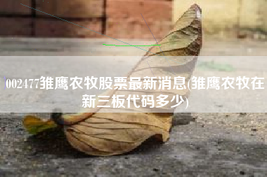002477雏鹰农牧股票最新消息(雏鹰农牧在新三板代码多少)