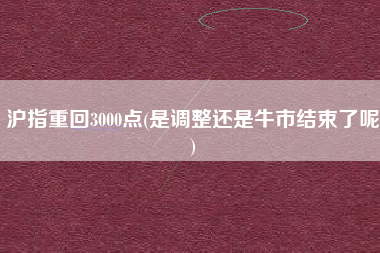 沪指重回3000点(是调整还是牛市结束了呢)