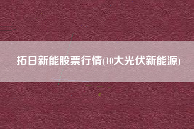 拓日新能股票行情(10大光伏新能源)