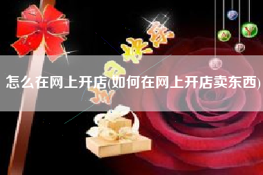 怎么在网上开店(如何在网上开店卖东西)