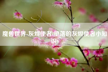 魔兽世界-灰烬使者(堕落的灰烬使者小知识)