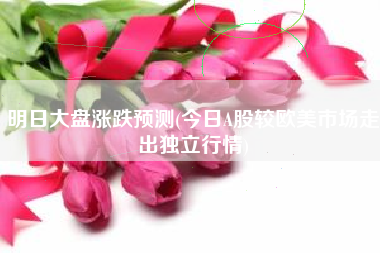 明日大盘涨跌预测(今日A股较欧美市场走出独立行情)