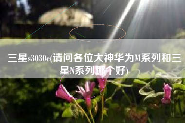 三星s3030c(请问各位大神华为M系列和三星N系列哪个好)