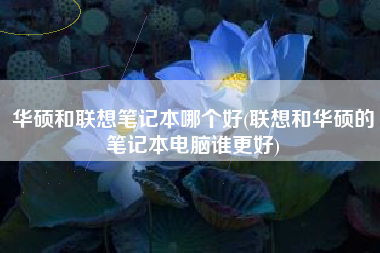 华硕和联想笔记本哪个好(联想和华硕的笔记本电脑谁更好)