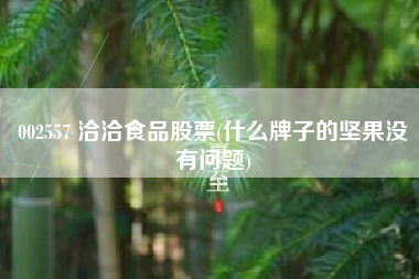 002557 洽洽食品股票(什么牌子的坚果没有问题)