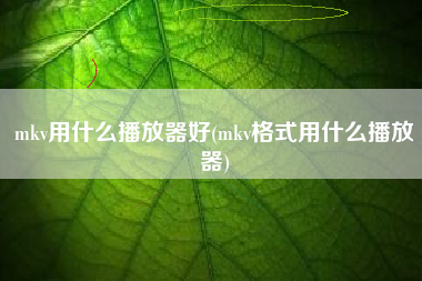 mkv用什么播放器好(mkv格式用什么播放器)