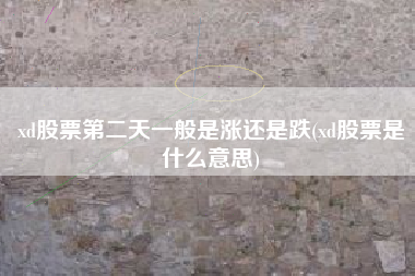 xd股票第二天一般是涨还是跌(xd股票是什么意思)
