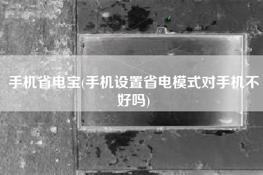 手机省电宝(手机设置省电模式对手机不好吗)