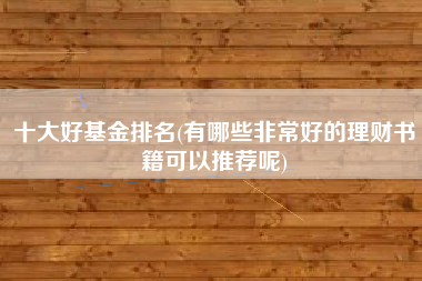 十大好基金排名(有哪些非常好的理财书籍可以推荐呢)
