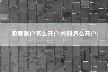 股票账户怎么开户(炒股怎么开户)