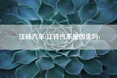 江铃汽车(江铃汽车是国企吗)