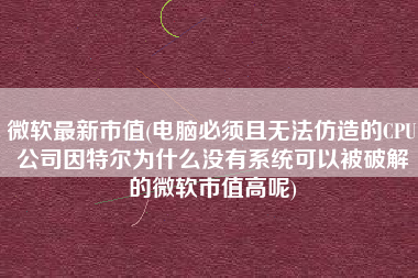 详细阅读:微软最新市值(电脑必须且无法仿造的CPU公司因特尔为什么没有系统可以被破解的微软市值高呢) 微软最新市值(电脑必须且无法仿造的CPU公司因特尔为什么没有系统可以被破解的微软市值高呢)