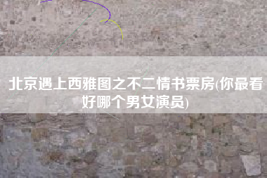 北京遇上西雅图之不二情书票房(你最看好哪个男女演员)