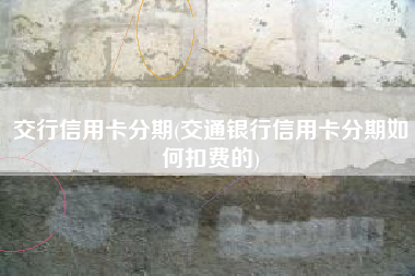 交行信用卡分期(交通银行信用卡分期如何扣费的)