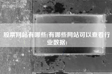 股票网站有哪些(有哪些网站可以查看行业数据)