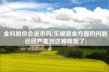 金科股份会退市吗(乐视资金方面的问题已经严重到这种程度了)