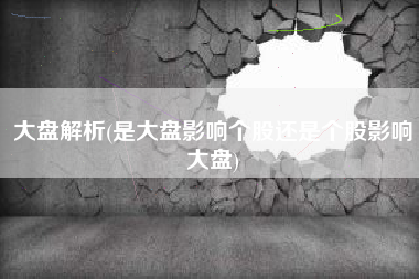 大盘解析(是大盘影响个股还是个股影响大盘)