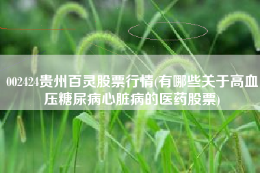002424贵州百灵股票行情(有哪些关于高血压糖尿病心脏病的医药股票)