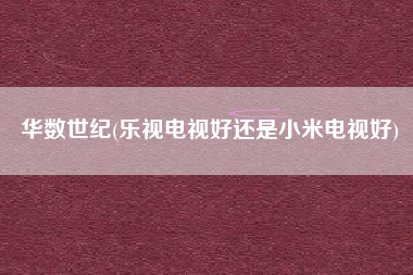 华数世纪(乐视电视好还是小米电视好)