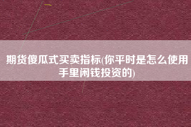 期货傻瓜式买卖指标(你平时是怎么使用手里闲钱投资的)