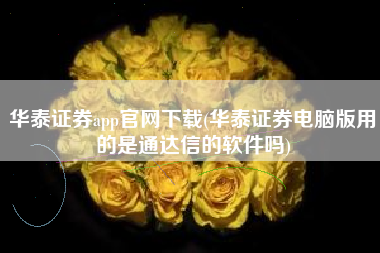 华泰证券app官网下载(华泰证券电脑版用的是通达信的软件吗)